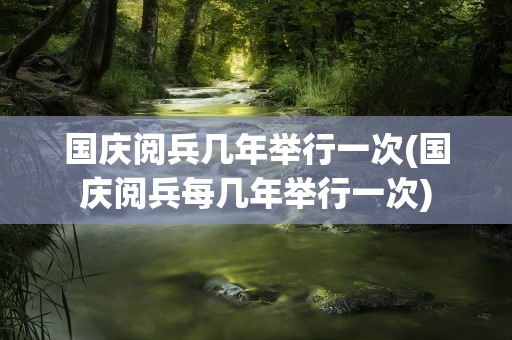 国庆阅兵几年举行一次(国庆阅兵每几年举行一次)
