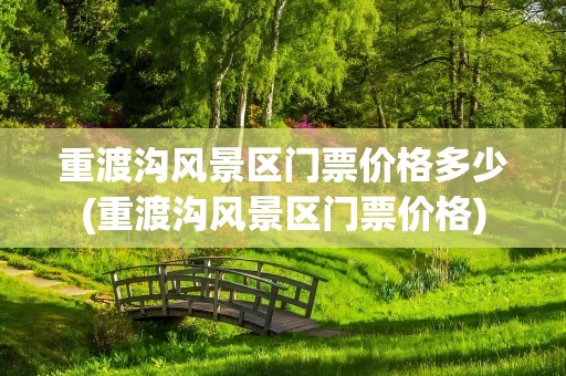 重渡沟风景区门票价格多少(重渡沟风景区门票价格)