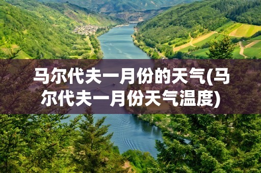 马尔代夫一月份的天气(马尔代夫一月份天气温度)