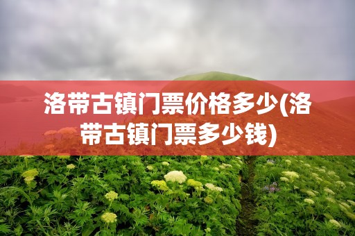 洛带古镇门票价格多少(洛带古镇门票多少钱)