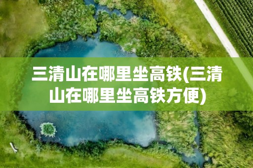 三清山在哪里坐高铁(三清山在哪里坐高铁方便)