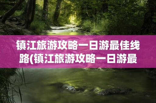 镇江旅游攻略一日游最佳线路(镇江旅游攻略一日游最佳线路图)