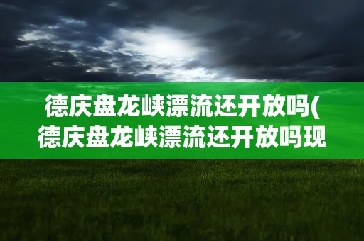 德庆盘龙峡漂流还开放吗(德庆盘龙峡漂流还开放吗现在)