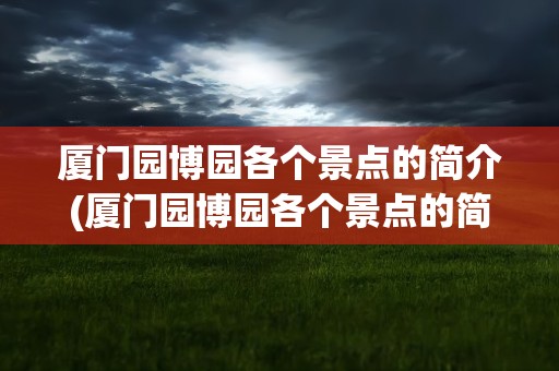 厦门园博园各个景点的简介(厦门园博园各个景点的简介图片)