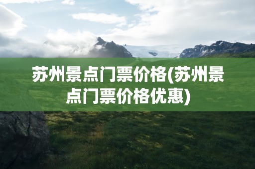 苏州景点门票价格(苏州景点门票价格优惠)