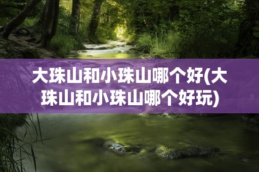 大珠山和小珠山哪个好(大珠山和小珠山哪个好玩)