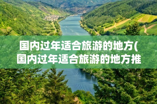 国内过年适合旅游的地方(国内过年适合旅游的地方推荐)