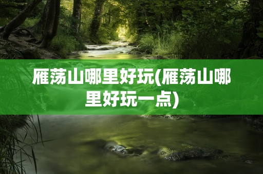 雁荡山哪里好玩(雁荡山哪里好玩一点)