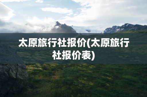 太原旅行社报价(太原旅行社报价表)