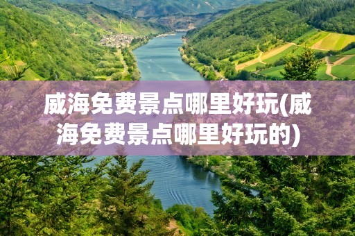 威海免费景点哪里好玩(威海免费景点哪里好玩的)