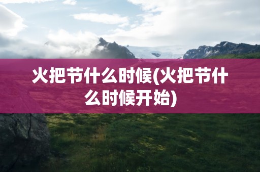 火把节什么时候(火把节什么时候开始)