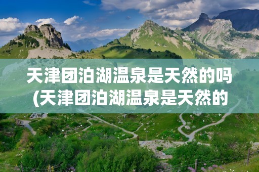 天津团泊湖温泉是天然的吗(天津团泊湖温泉是天然的吗知乎)