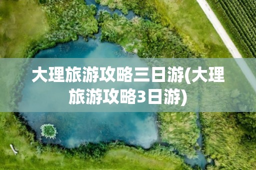 大理旅游攻略三日游(大理旅游攻略3日游)