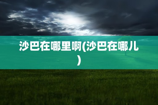 沙巴在哪里啊(沙巴在哪儿)