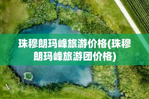 珠穆朗玛峰旅游价格(珠穆朗玛峰旅游团价格)