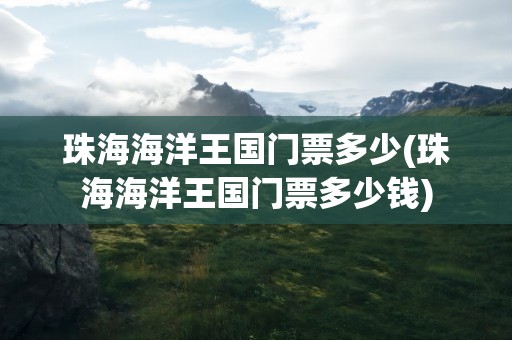 珠海海洋王国门票多少(珠海海洋王国门票多少钱)