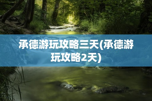 承德游玩攻略三天(承德游玩攻略2天)