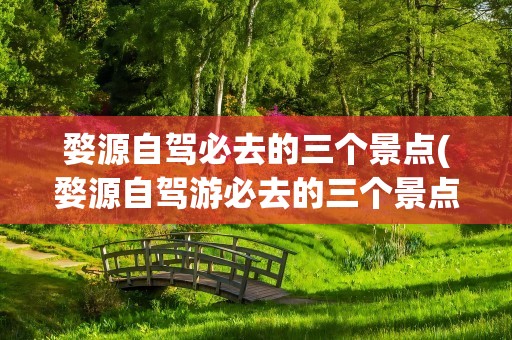 婺源自驾必去的三个景点(婺源自驾游必去的三个景点)