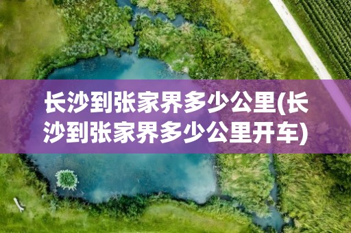 长沙到张家界多少公里(长沙到张家界多少公里开车)