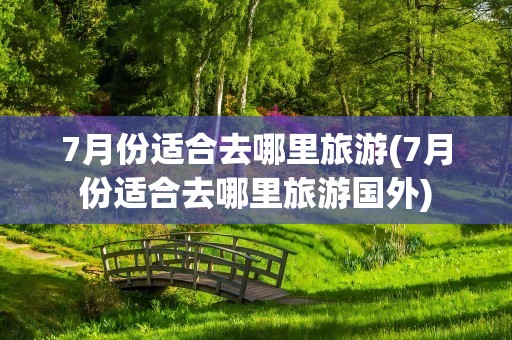 7月份适合去哪里旅游(7月份适合去哪里旅游国外)