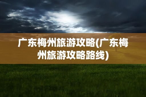 广东梅州旅游攻略(广东梅州旅游攻略路线)