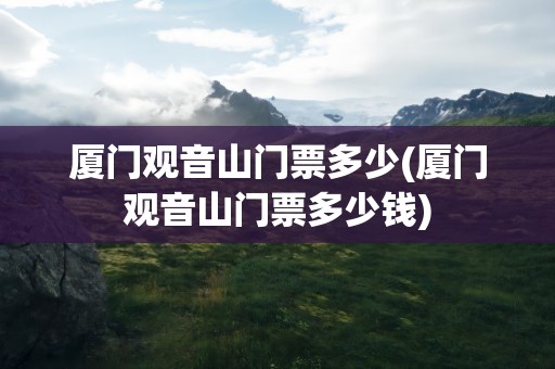 厦门观音山门票多少(厦门观音山门票多少钱)