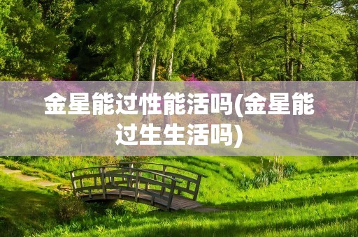 金星能过性能活吗(金星能过生生活吗)