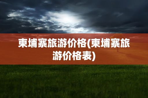 柬埔寨旅游价格(柬埔寨旅游价格表)