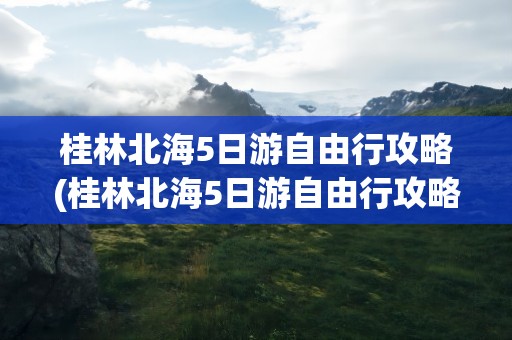 桂林北海5日游自由行攻略(桂林北海5日游自由行攻略图)
