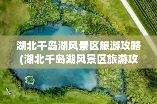 湖北千岛湖风景区旅游攻略(湖北千岛湖风景区旅游攻略图)