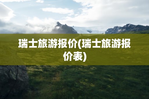 瑞士旅游报价(瑞士旅游报价表)
