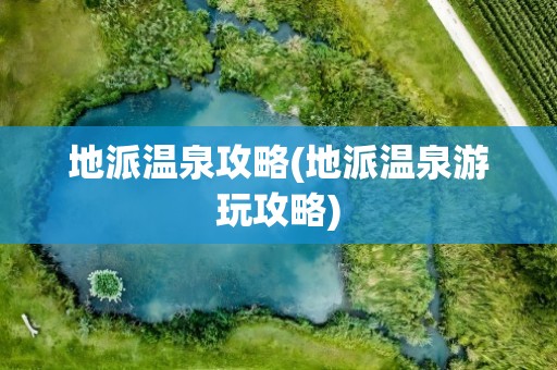 地派温泉攻略(地派温泉游玩攻略)