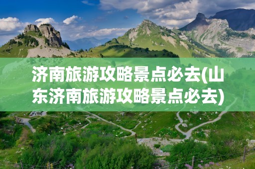 济南旅游攻略景点必去(山东济南旅游攻略景点必去)