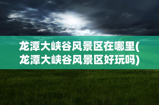 龙潭大峡谷风景区在哪里(龙潭大峡谷风景区好玩吗)