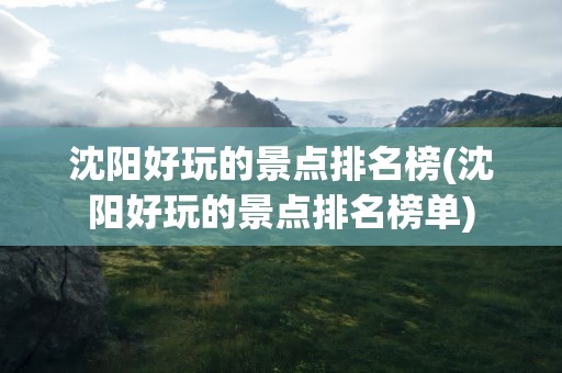 沈阳好玩的景点排名榜(沈阳好玩的景点排名榜单)