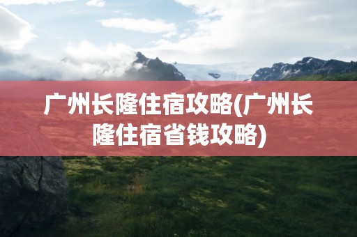 广州长隆住宿攻略(广州长隆住宿省钱攻略)