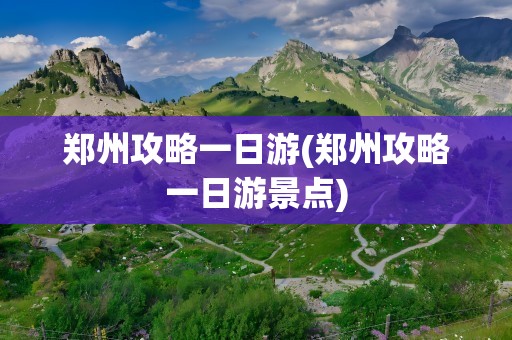郑州攻略一日游(郑州攻略一日游景点)