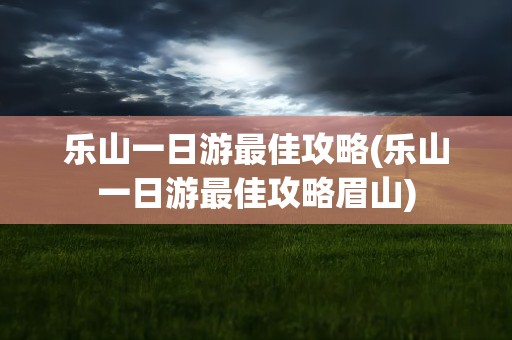 乐山一日游最佳攻略(乐山一日游最佳攻略眉山)