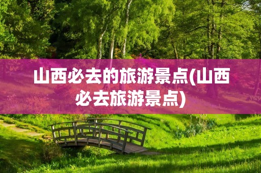 山西必去的旅游景点(山西必去旅游景点)