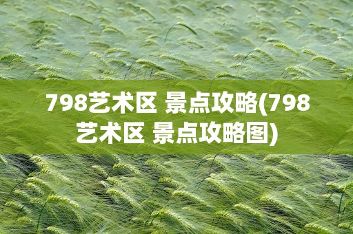 798艺术区 景点攻略(798艺术区 景点攻略图)