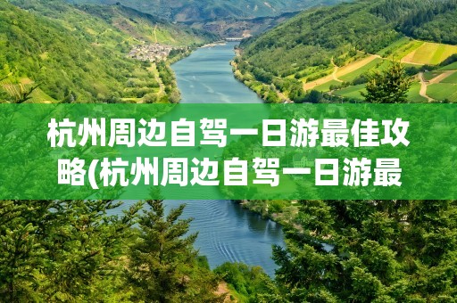 杭州周边自驾一日游最佳攻略(杭州周边自驾一日游最佳攻略图)