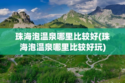 珠海泡温泉哪里比较好(珠海泡温泉哪里比较好玩)