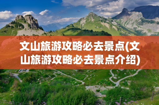 文山旅游攻略必去景点(文山旅游攻略必去景点介绍)