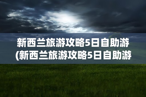 新西兰旅游攻略5日自助游(新西兰旅游攻略5日自助游多少钱)