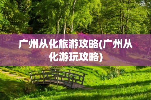 广州从化旅游攻略(广州从化游玩攻略)