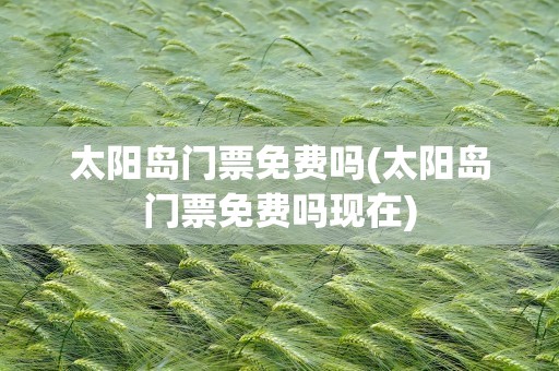 太阳岛门票免费吗(太阳岛门票免费吗现在)