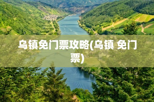 乌镇免门票攻略(乌镇 免门票)