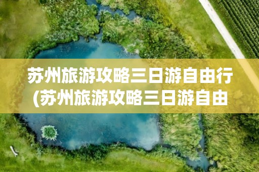 苏州旅游攻略三日游自由行(苏州旅游攻略三日游自由行路线)