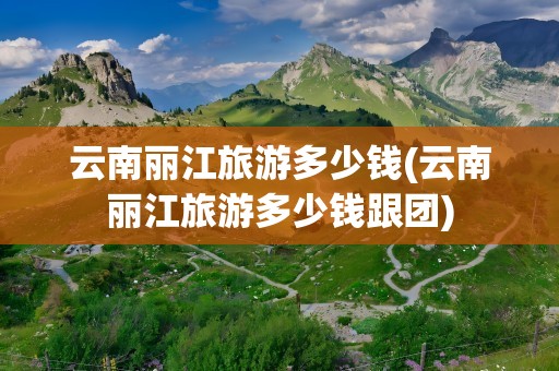 云南丽江旅游多少钱(云南丽江旅游多少钱跟团)