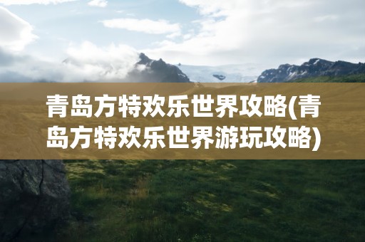 青岛方特欢乐世界攻略(青岛方特欢乐世界游玩攻略)